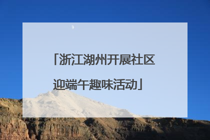 浙江湖州开展社区迎端午趣味活动
